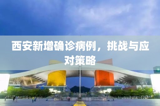 西安新增确诊病例，挑战与应对策略