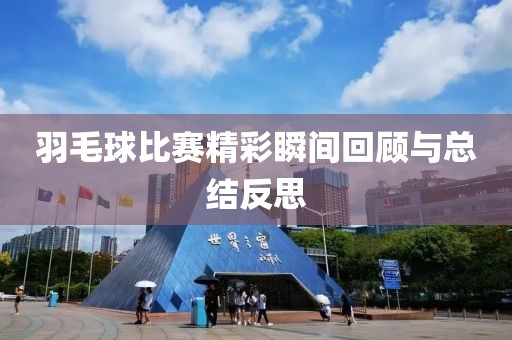 羽毛球比赛精彩瞬间回顾与总结反思