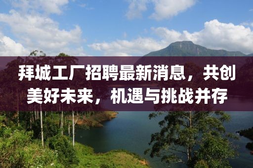 拜城工厂招聘最新消息，共创美好未来，机遇与挑战并存