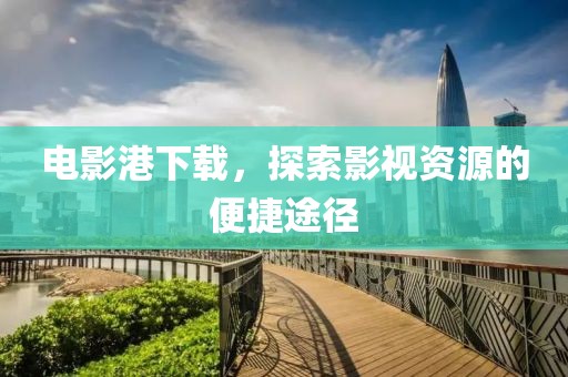 电影港下载，探索影视资源的便捷途径