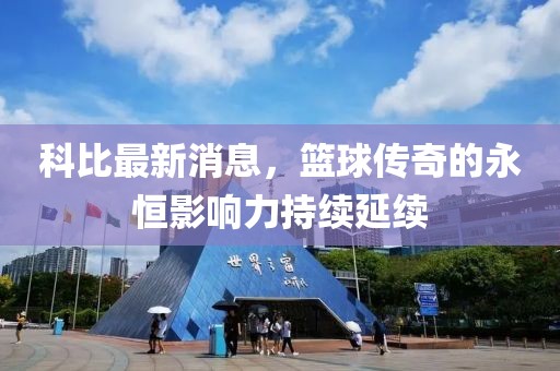 科比最新消息，篮球传奇的永恒影响力持续延续