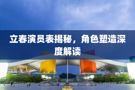 立春演员表揭秘，角色塑造深度解读