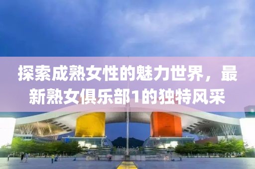 探索成熟女性的魅力世界，最新熟女俱乐部1的独特风采