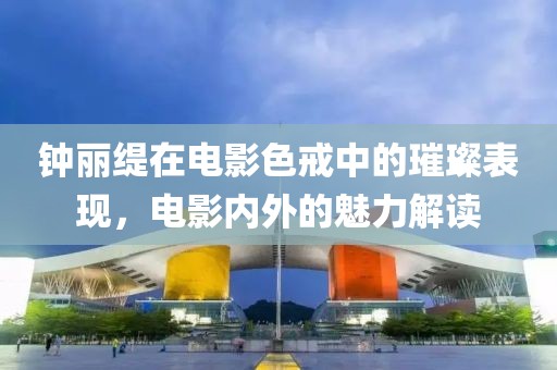 钟丽缇在电影色戒中的璀璨表现，电影内外的魅力解读