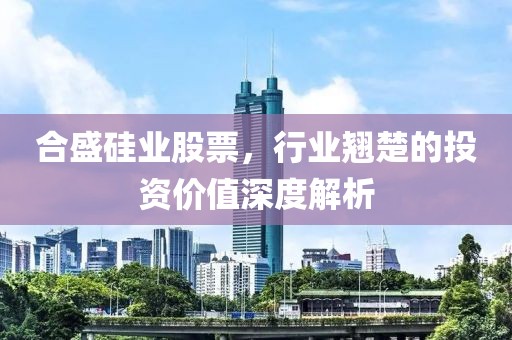 合盛硅业股票，行业翘楚的投资价值深度解析