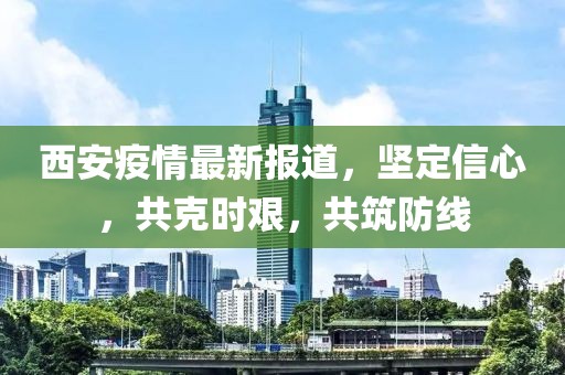 西安疫情最新报道，坚定信心，共克时艰，共筑防线