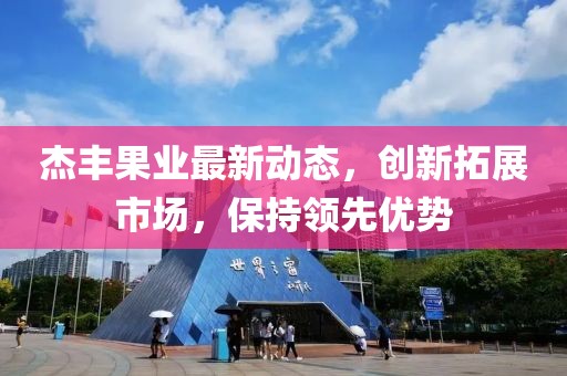 杰丰果业最新动态，创新拓展市场，保持领先优势