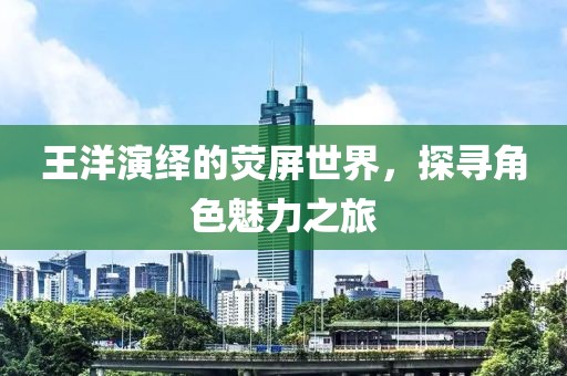 王洋演绎的荧屏世界，探寻角色魅力之旅