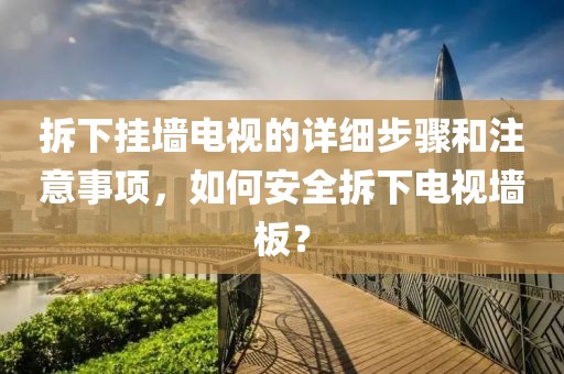 拆下挂墙电视的详细步骤和注意事项，如何安全拆下电视墙板？