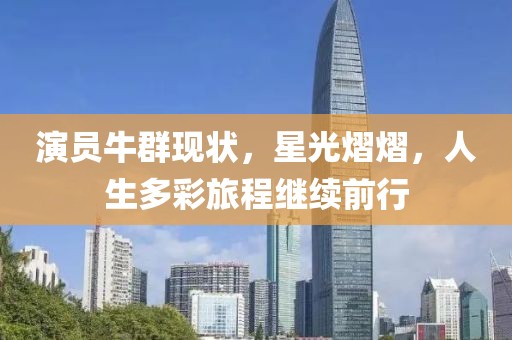 演员牛群现状，星光熠熠，人生多彩旅程继续前行