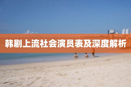 韩剧上流社会演员表及深度解析
