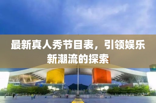最新真人秀节目表，引领娱乐新潮流的探索