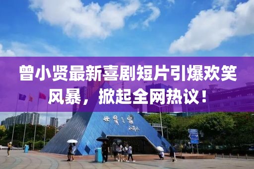曾小贤最新喜剧短片引爆欢笑风暴，掀起全网热议！