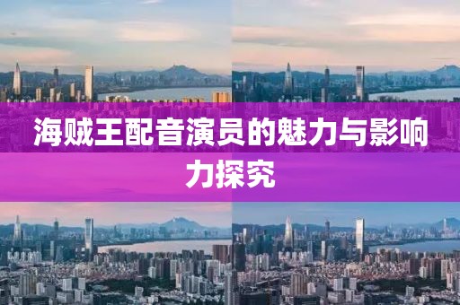 海贼王配音演员的魅力与影响力探究