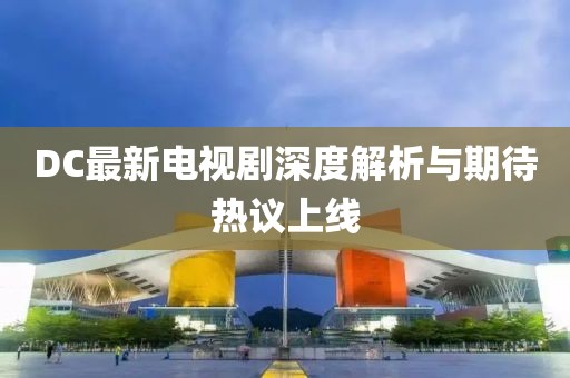 DC最新电视剧深度解析与期待热议上线