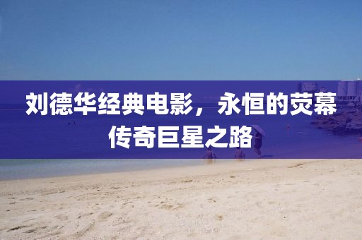 刘德华经典电影，永恒的荧幕传奇巨星之路
