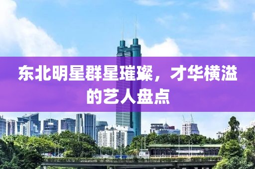 东北明星群星璀璨，才华横溢的艺人盘点