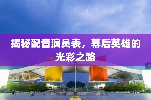 揭秘配音演员表，幕后英雄的光彩之路