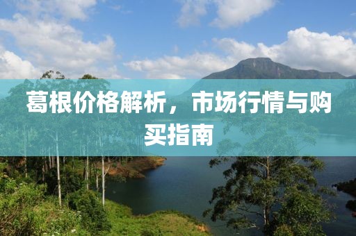 葛根价格解析，市场行情与购买指南