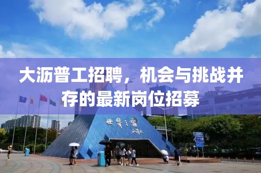 大沥普工招聘，机会与挑战并存的最新岗位招募