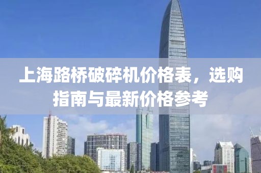 上海路桥破碎机价格表，选购指南与最新价格参考