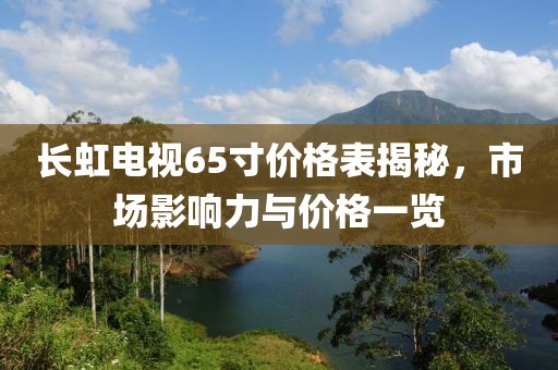 长虹电视65寸价格表揭秘，市场影响力与价格一览