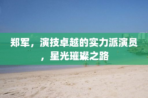 郑军，演技卓越的实力派演员，星光璀璨之路