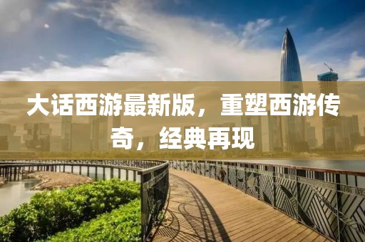 大话西游最新版，重塑西游传奇，经典再现