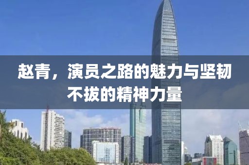 赵青，演员之路的魅力与坚韧不拔的精神力量