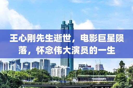 王心刚先生逝世，电影巨星陨落，怀念伟大演员的一生