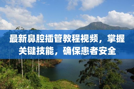 最新鼻腔插管教程视频，掌握关键技能，确保患者安全