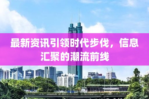 最新资讯引领时代步伐，信息汇聚的潮流前线