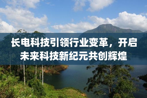 长电科技引领行业变革，开启未来科技新纪元共创辉煌