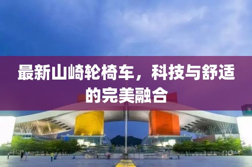 最新山崎轮椅车，科技与舒适的完美融合