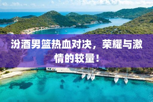 汾酒男篮热血对决，荣耀与激情的较量！