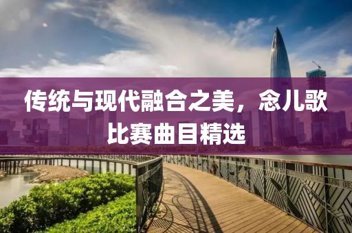 传统与现代融合之美，念儿歌比赛曲目精选