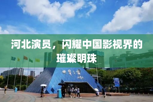 河北演员，闪耀中国影视界的璀璨明珠