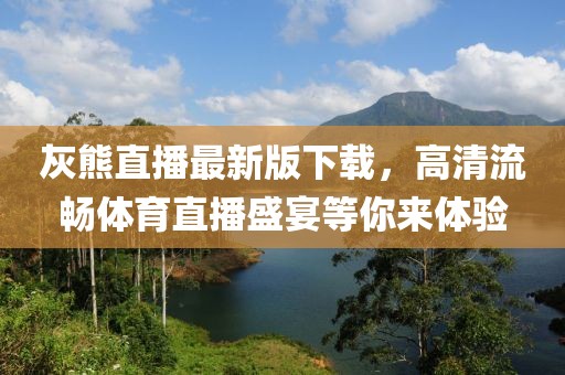 灰熊直播最新版下载，高清流畅体育直播盛宴等你来体验
