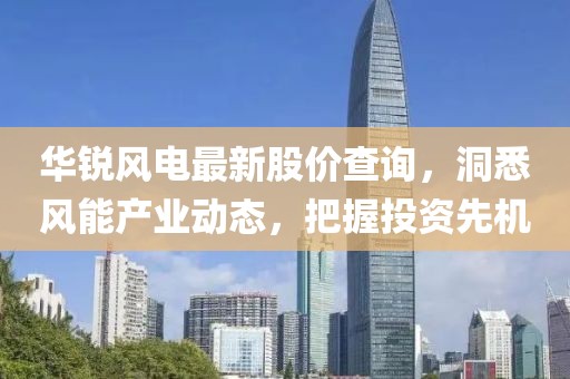 华锐风电最新股价查询，洞悉风能产业动态，把握投资先机