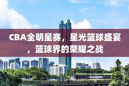 CBA全明星赛，星光篮球盛宴，篮球界的荣耀之战
