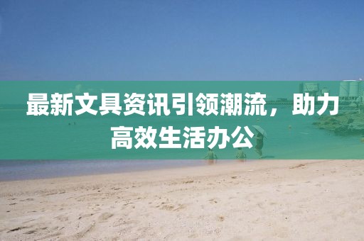 最新文具资讯引领潮流，助力高效生活办公
