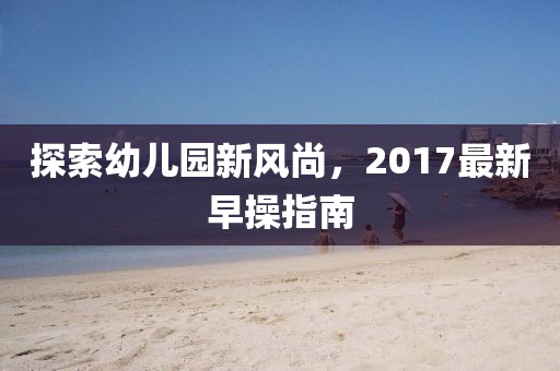 探索幼儿园新风尚，2017最新早操指南