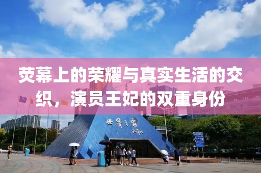 荧幕上的荣耀与真实生活的交织，演员王妃的双重身份