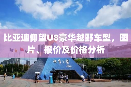 比亚迪仰望U8豪华越野车型，图片、报价及价格分析