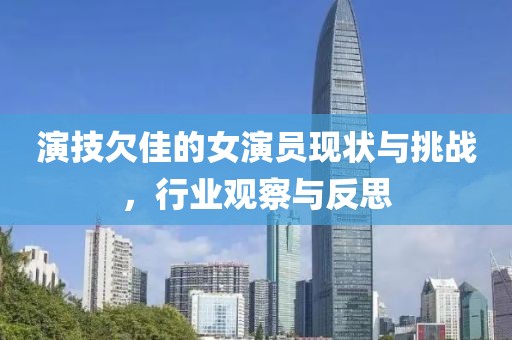 演技欠佳的女演员现状与挑战，行业观察与反思