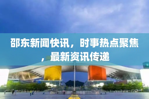 邵东新闻快讯，时事热点聚焦，最新资讯传递