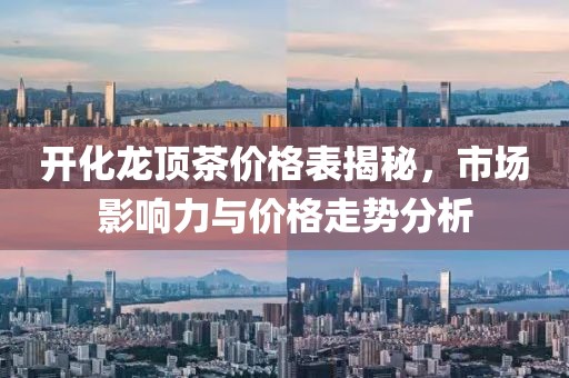 开化龙顶茶价格表揭秘，市场影响力与价格走势分析
