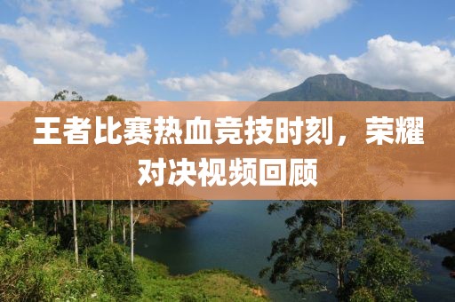 王者比赛热血竞技时刻，荣耀对决视频回顾