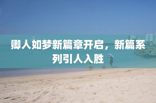 卿人如梦新篇章开启，新篇系列引人入胜