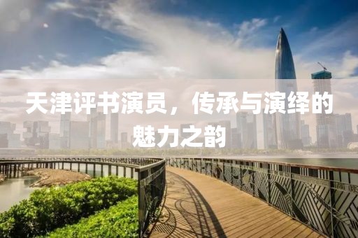 天津评书演员，传承与演绎的魅力之韵